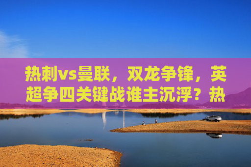 热刺vs曼联,双龙争锋,英超争四关键战谁主沉浮?热刺vs曼联双龙争锋,英超争四关键战谁主沉浮?