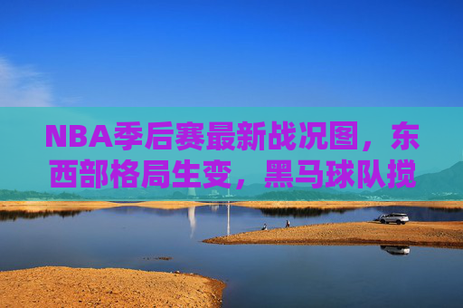 NBA季后赛最新战况图,东西部格局生变,黑马球队搅局争冠格局,NBA季后赛最新战况,东西部格局生变,黑马搅局争冠