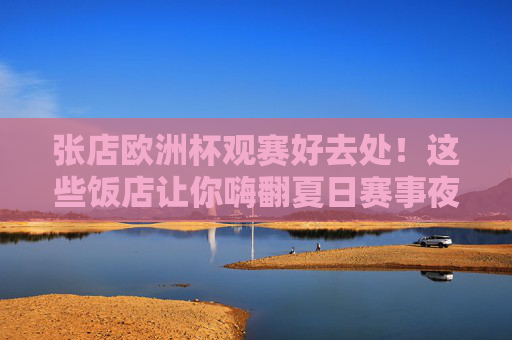 张店欧洲杯观赛好去处!这些饭店让你嗨翻夏日赛事夜,张店欧洲杯观赛饭店,夏日赛事嗨翻夜