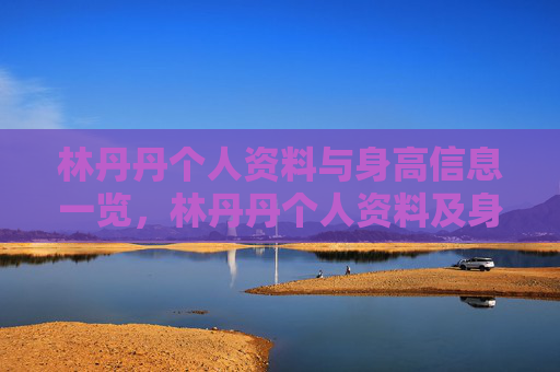 林丹丹个人资料与身高信息一览,林丹丹个人资料及身高信息一览