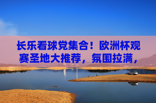长乐看球党集合!欧洲杯观赛圣地大推荐,氛围拉满,熬夜不孤单!长乐看球党集合!欧洲杯观赛圣地推荐,氛围拉满熬夜不孤单!