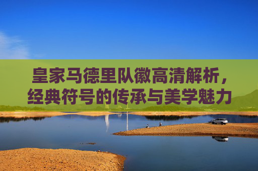皇家马德里队徽高清解析,经典符号的传承与美学魅力,皇家马德里队徽,经典符号传承与美学魅力解析