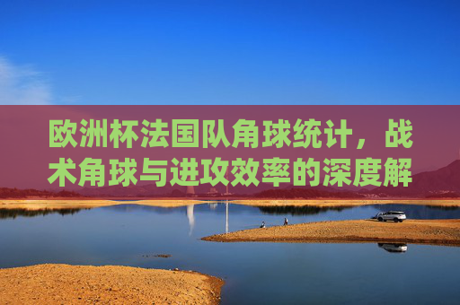 欧洲杯法国队角球统计,战术角球与进攻效率的深度解析,欧洲杯法国队角球统计,战术角球与进攻效率的深度解析
