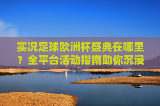 实况足球欧洲杯盛典在哪里?全平台活动指南助你沉浸体验足球狂欢,实况足球欧洲杯盛典全平台活动指南,助你沉浸体验足球狂欢