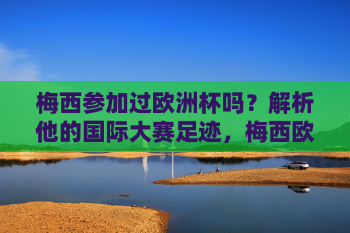 梅西参加过欧洲杯吗?解析他的国际大赛足迹,梅西欧洲杯参赛与国际大赛足迹解析