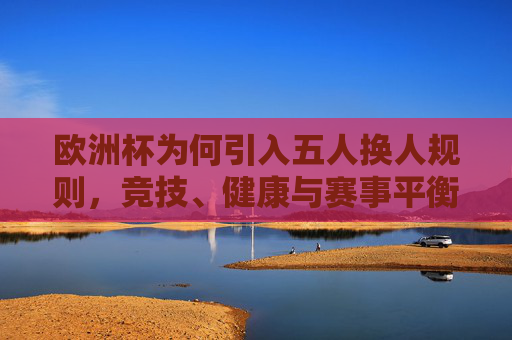 欧洲杯为何引入五人换人规则,竞技、健康与赛事平衡的多维考量,欧洲杯引入五人换人规则,竞技、健康与赛事平衡的多维考量