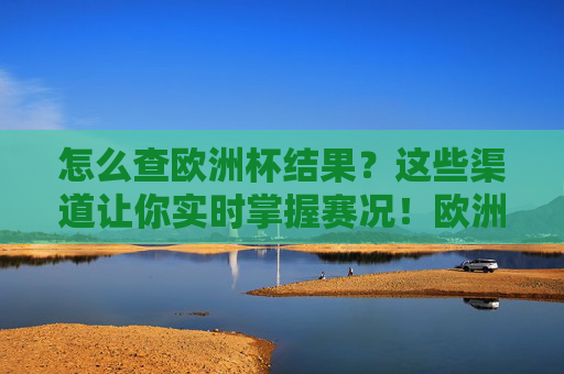 怎么查欧洲杯结果？这些渠道让你实时掌握赛况！欧洲杯结果查询渠道，实时掌握赛况