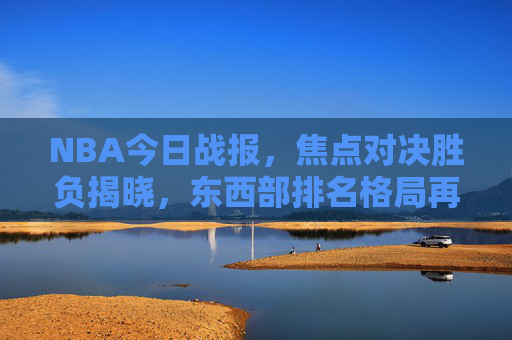 NBA今日战报，焦点对决胜负揭晓，东西部排名格局再变，NBA今日战报，焦点对决胜负分，东西部排名格局生变