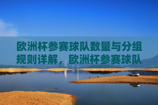 欧洲杯参赛球队数量与分组规则详解,欧洲杯参赛球队数量与分组规则详解