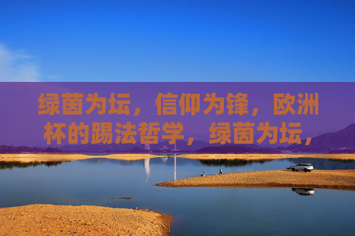 绿茵为坛,信仰为锋,欧洲杯的踢法哲学,绿茵为坛,信仰为锋,欧洲杯踢法哲学