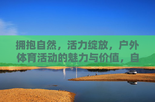 拥抱自然,活力绽放,户外体育活动的魅力与价值,自然活力,户外体育的魅力与价值