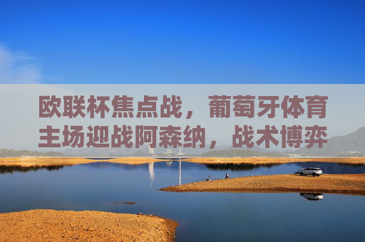 欧联杯焦点战，葡萄牙体育主场迎战阿森纳，战术博弈与晋级悬念，欧联杯焦点战，葡萄牙体育vs阿森纳，战术博弈与晋级悬念