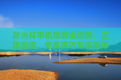 欧洲杯手机观看全攻略，正版渠道、免费技巧与高清体验指南，欧洲杯手机观看全攻略，正版渠道、免费技巧与高清体验指南