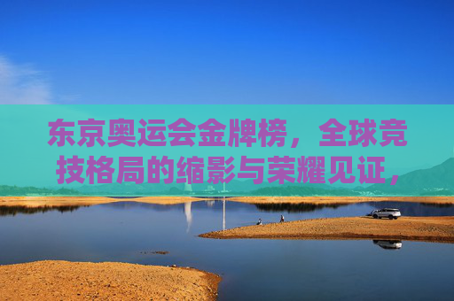 东京奥运会金牌榜,全球竞技格局的缩影与荣耀见证,东京奥运会金牌榜,全球竞技格局的缩影与荣耀见证