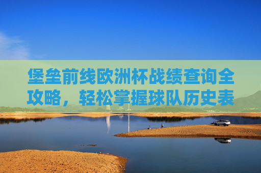 堡垒前线欧洲杯战绩查询全攻略,轻松掌握球队历史表现,堡垒前线欧洲杯战绩查询全攻略