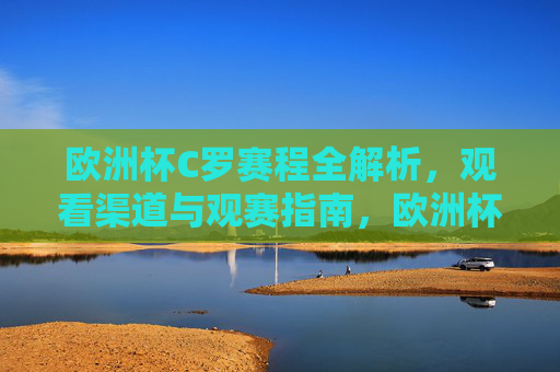 欧洲杯C罗赛程全解析,观看渠道与观赛指南,欧洲杯C罗赛程全解析,观看渠道与观赛指南