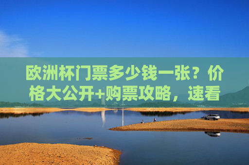 欧洲杯门票多少钱一张？价格大公开+购票攻略，速看！欧洲杯门票多少钱一张？价格大公开+购票攻略，速看！