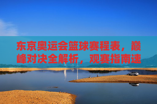东京奥运会篮球赛程表,巅峰对决全解析,观赛指南速看,东京奥运会篮球赛程表,巅峰对决全解析与观赛指南