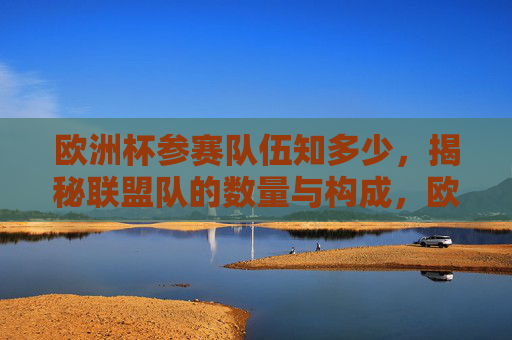 欧洲杯参赛队伍知多少,揭秘联盟队的数量与构成,欧洲杯参赛队伍数量与构成揭秘