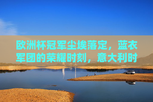 欧洲杯冠军尘埃落定，蓝衣军团的荣耀时刻，意大利时隔53年再捧德劳内杯，蓝衣军团53年圆梦，意大利再捧德劳内杯