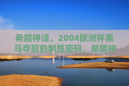 希腊神话，2004欧洲杯黑马夺冠的制胜密码，希腊神话，2004欧洲杯黑马夺冠密码