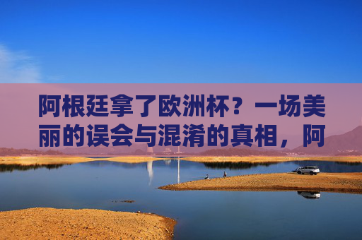 阿根廷拿了欧洲杯？一场美丽的误会与混淆的真相，阿根廷拿欧洲杯？一场美丽的误会与混淆真相