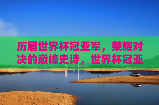 历届世界杯冠亚军，荣耀对决的巅峰史诗，世界杯冠亚军对决，荣耀巅峰史诗