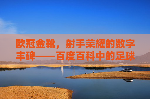 欧冠金靴,射手荣耀的数字丰碑——百度百科中的足球传奇,欧冠金靴,射手荣耀的数字丰碑
