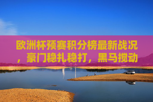 欧洲杯预赛积分榜最新战况,豪门稳扎稳打,黑马搅动格局,谁能锁定直通门票?欧洲杯预赛积分榜,豪门稳扎黑马搅局,直通门票悬念待解