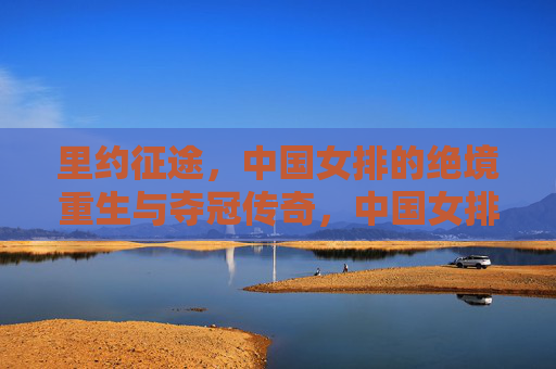 里约征途,中国女排的绝境重生与夺冠传奇,中国女排里约征途,绝境重生铸就夺冠传奇