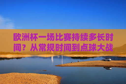 欧洲杯一场比赛持续多长时间?从常规时间到点球大战的全解析,欧洲杯比赛时长全解析,从常规时间到点球大战