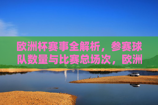 欧洲杯赛事全解析,参赛球队数量与比赛总场次,欧洲杯赛事全解析,参赛球队数量与比赛总场次