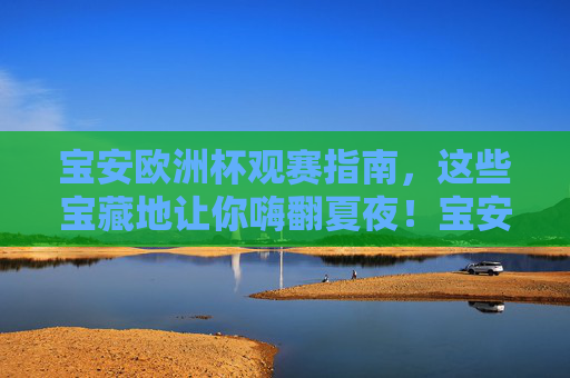 宝安欧洲杯观赛指南,这些宝藏地让你嗨翻夏夜!宝安欧洲杯观赛指南,嗨翻夏夜的宝藏地!