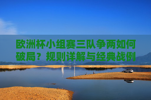 欧洲杯小组赛三队争两如何破局?规则详解与经典战例