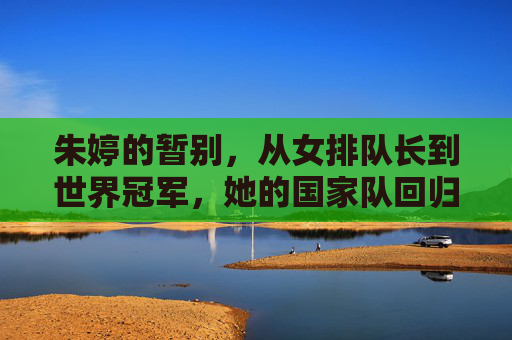 朱婷的暂别,从女排队长到世界冠军,她的国家队回归之路为何曲折?朱婷国家队回归之路为何曲折?