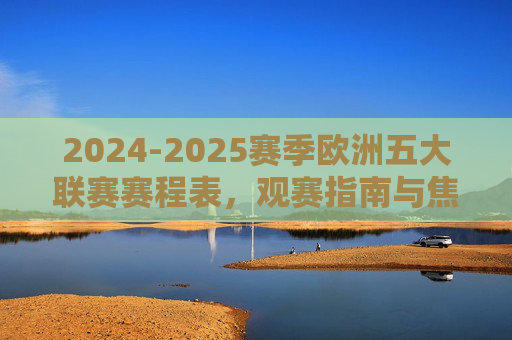 2024-2025赛季欧洲五大联赛赛程表，观赛指南与焦点对决，2024-2025赛季欧洲五大联赛赛程观赛指南及焦点对决