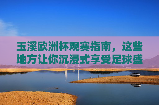 玉溪欧洲杯观赛指南,这些地方让你沉浸式享受足球盛宴!玉溪欧洲杯观赛指南,沉浸式享受足球盛宴