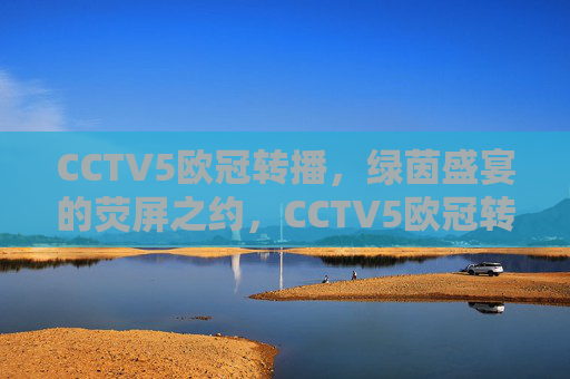 CCTV5欧冠转播,绿茵盛宴的荧屏之约,CCTV5欧冠转播,绿茵盛宴的荧屏之约