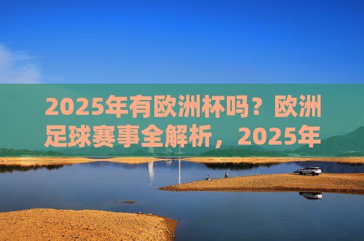 2025年有欧洲杯吗?欧洲足球赛事全解析,2025年有欧洲杯吗?欧洲足球赛事全解析