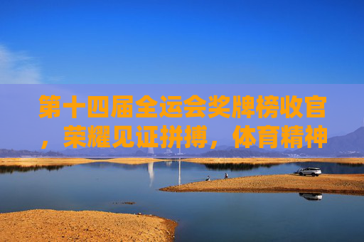 第十四届全运会奖牌榜收官，荣耀见证拼搏，体育精神闪耀，第十四届全运会奖牌榜收官 拼搏见证荣耀体育精神闪耀