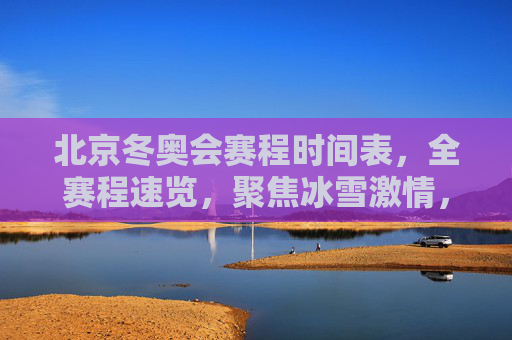 北京冬奥会赛程时间表,全赛程速览,聚焦冰雪激情,北京冬奥会赛程速览,冰雪激情全赛程