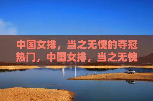 中国女排,当之无愧的夺冠热门,中国女排,当之无愧的夺冠热门