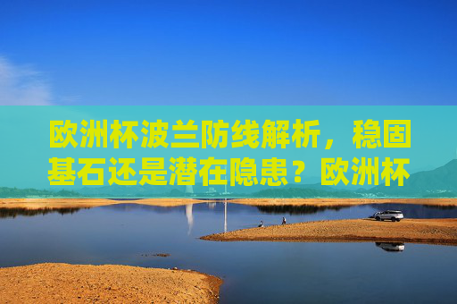 欧洲杯波兰防线解析,稳固基石还是潜在隐患?欧洲杯波兰防线,稳固基石还是潜在隐患?