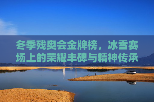 冬季残奥会金牌榜，冰雪赛场上的荣耀丰碑与精神传承，冬季残奥会金牌榜，冰雪荣耀与精神丰碑