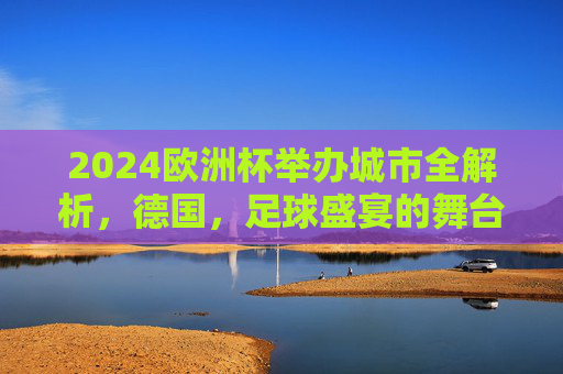 2024欧洲杯举办城市全解析,德国,足球盛宴的舞台,2024欧洲杯举办城市全解析,德国足球盛宴的舞台
