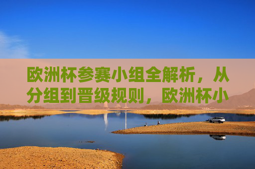 欧洲杯参赛小组全解析，从分组到晋级规则，欧洲杯小组赛全解析，从分组到晋级规则