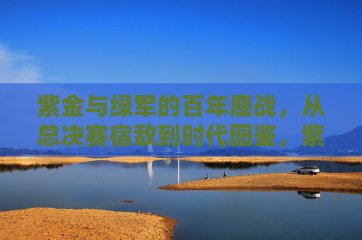 紫金与绿军的百年鏖战,从总决赛宿敌到时代图鉴,紫金绿军,百年总决赛宿敌的时代图鉴