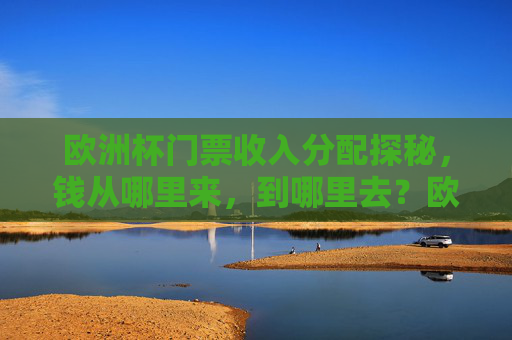 欧洲杯门票收入分配探秘，钱从哪里来，到哪里去？欧洲杯门票收入分配探秘，钱从哪里来，到哪里去？