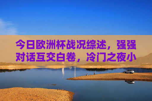 今日欧洲杯战况综述,强强对话互交白卷,冷门之夜小球掀翻巨人,欧洲杯冷门夜,强强对话白卷,小球掀翻巨人