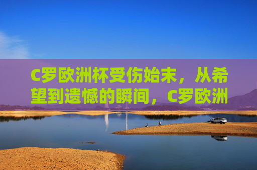 C罗欧洲杯受伤始末，从希望到遗憾的瞬间，C罗欧洲杯受伤始末，从希望燃起到遗憾定格